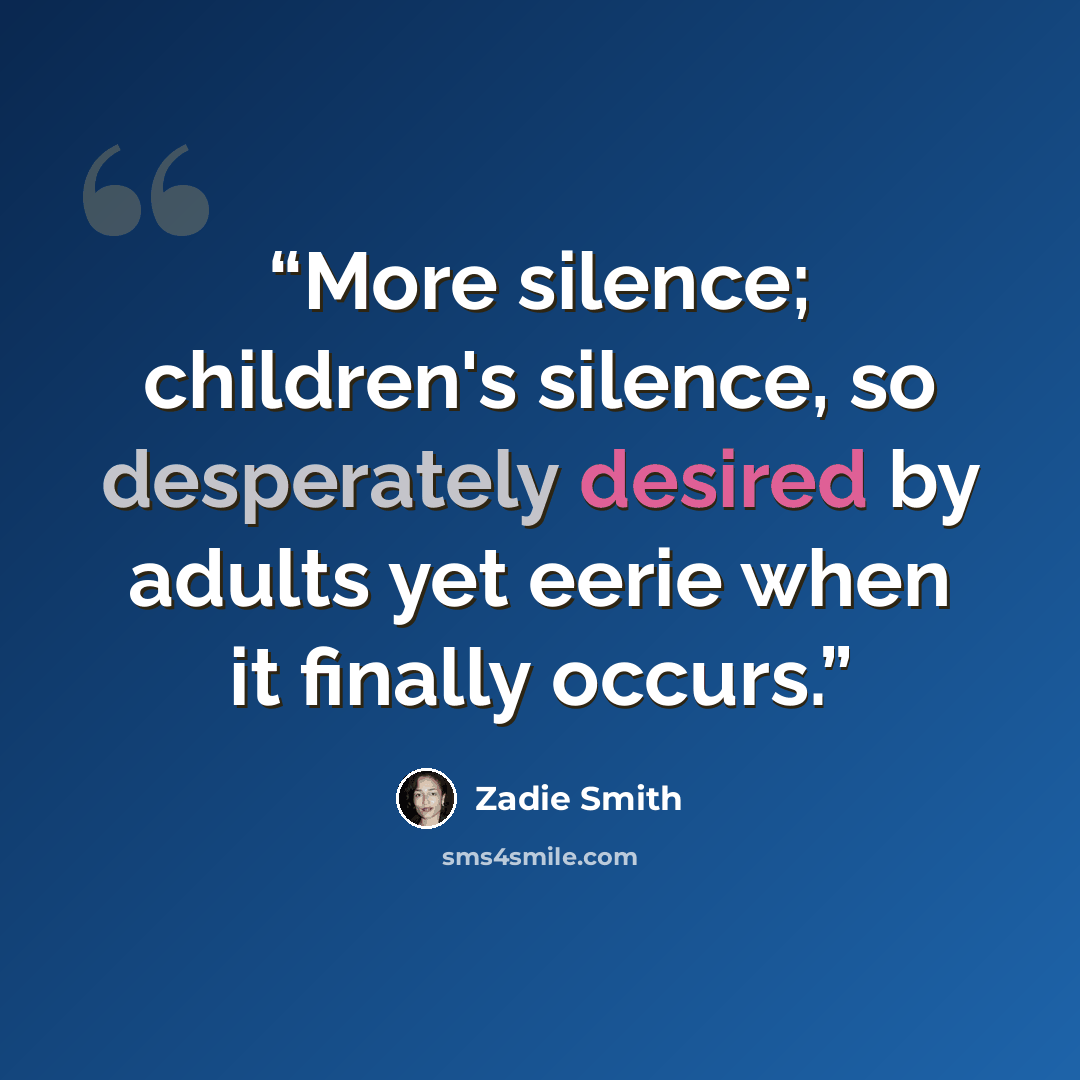 “More silence; children's silence, so desperately desired by adults yet eerie when it finally occurs.” quote by Zadie Smith