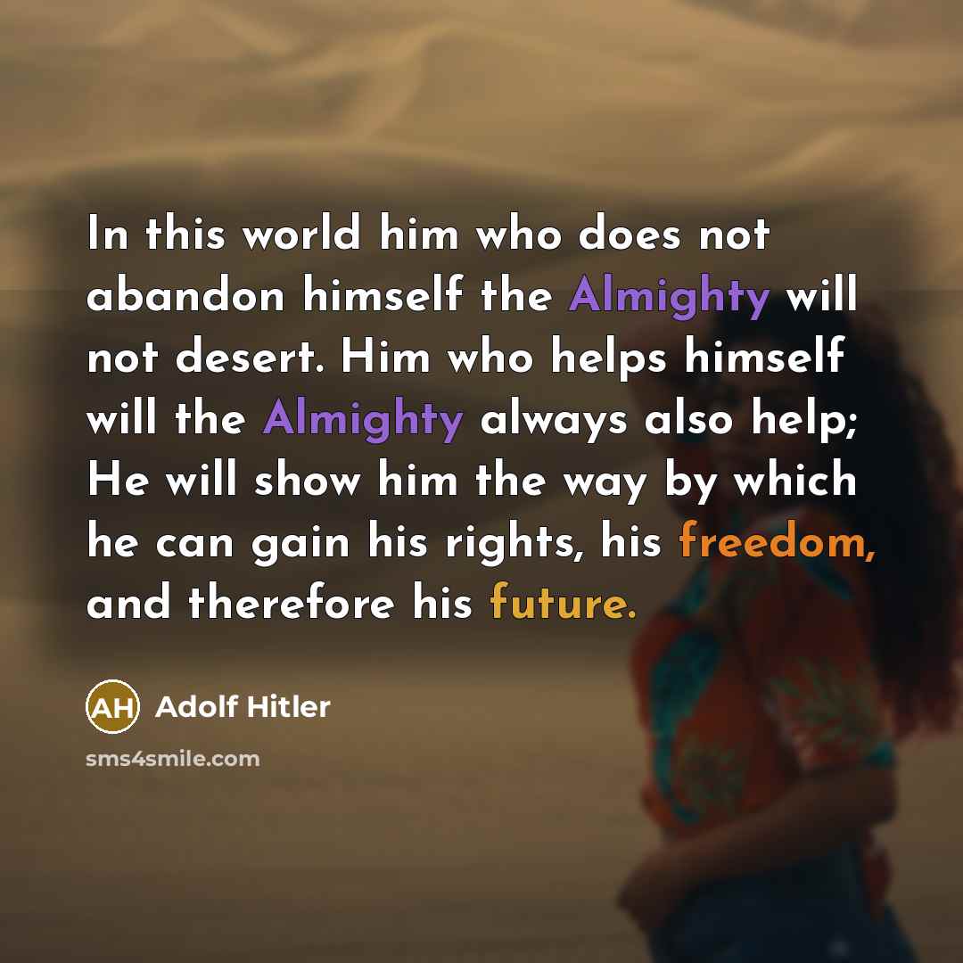 “In this world him who does not abandon himself the Almighty will not desert. Him who helps himself will the Almighty always also help; He will show him the way by which he can gain his rights, his freedom, and therefore his future.” quote by Adolf Hitler