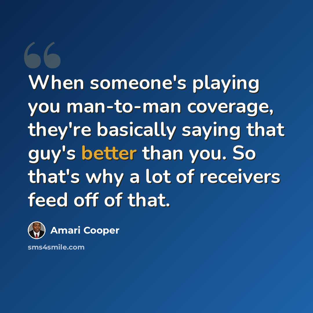 “When someone's playing you man-to-man coverage, they're basically saying that guy's better than you. So that's why a lot of receivers feed off of that.” quote by Amari Cooper