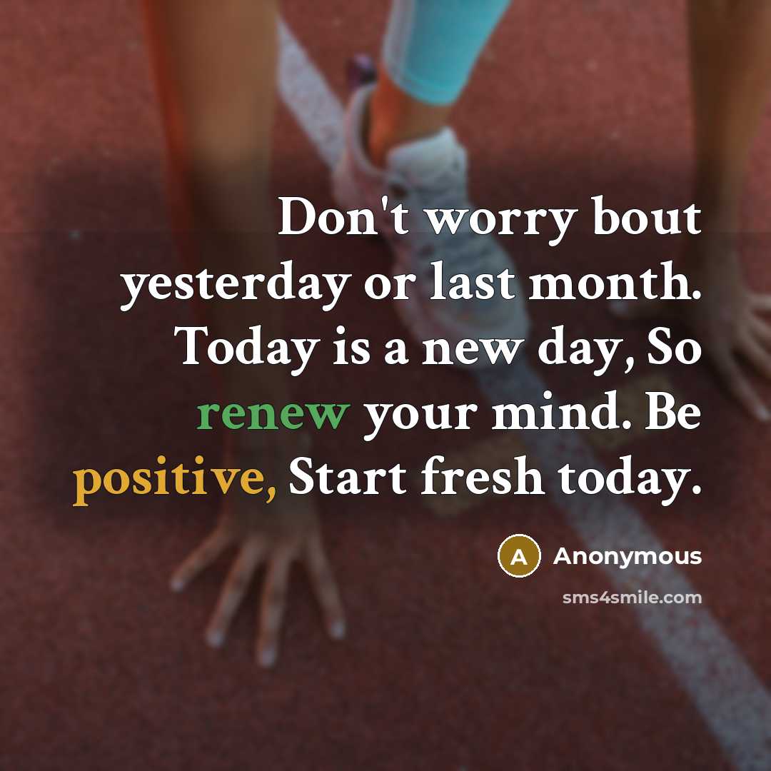 “Don't worry bout yesterday or last month. Today is a new day, So renew your mind. Be positive, Start fresh today.” quote by Anonymous