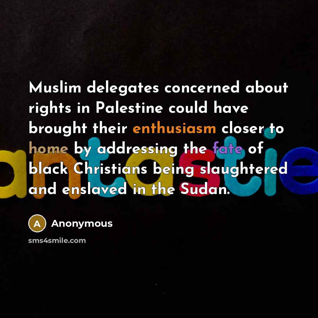 “Muslim delegates concerned about rights in Palestine could have brought their enthusiasm closer to home by addressing the fate of black Christians being slaughtered and enslaved in the Sudan.” quote by Anonymous