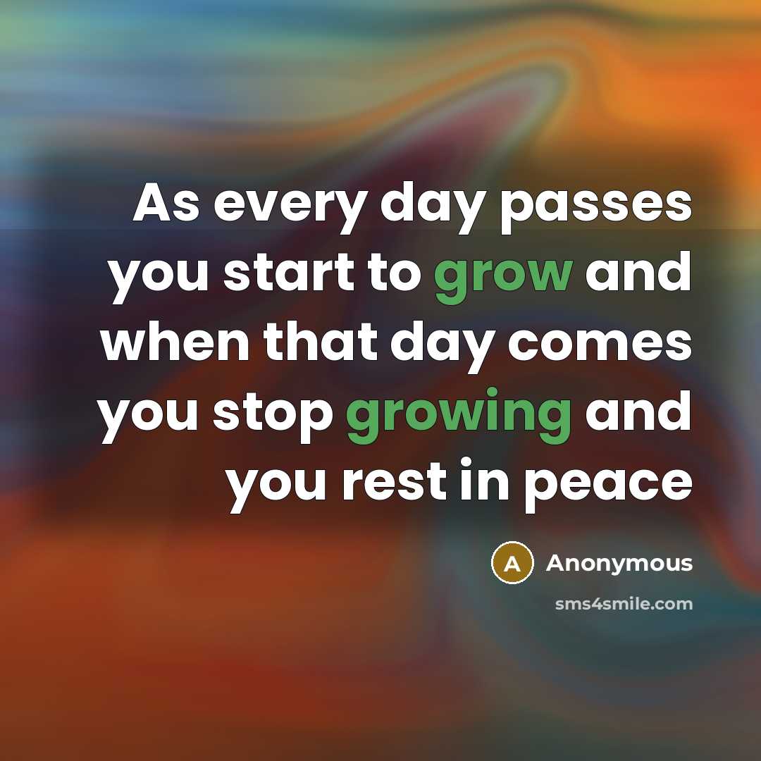 “As every day passes you start to grow and when that day comes you stop growing and you rest in peace” quote by Anonymous