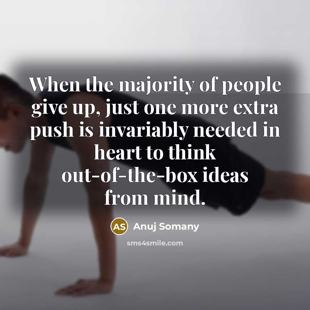 “When the majority of people give up, just one more extra push is invariably needed in heart to think out-of-the-box ideas from mind.” quote by Anuj Somany