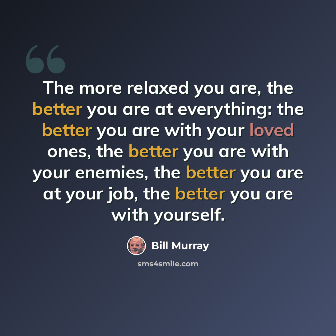 “The more relaxed you are, the better you are at everything: the better you are with your loved ones, the better you are with your enemies, the better you are at your job, the better you are with yourself.” quote by Bill Murray