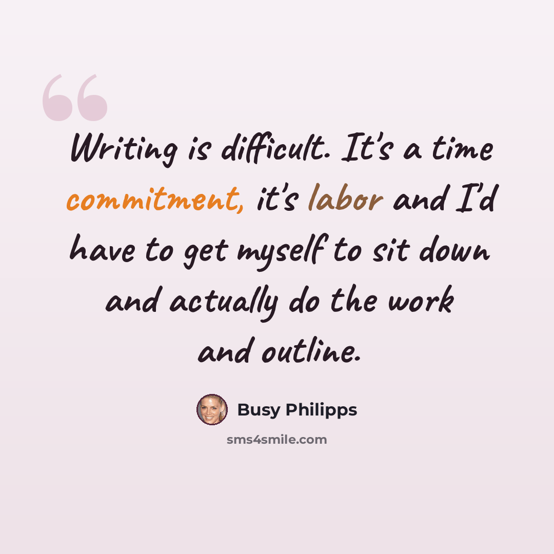 “Writing is difficult. It's a time commitment, it's labor and I'd have to get myself to sit down and actually do the work and outline.” quote by Busy Philipps