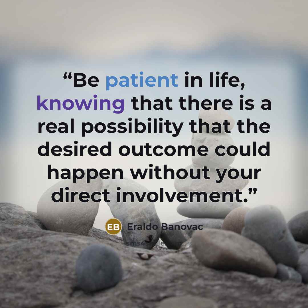 “Be patient in life, knowing that there is a real possibility that the desired outcome could happen without your direct involvement.” quote by Eraldo Banovac
