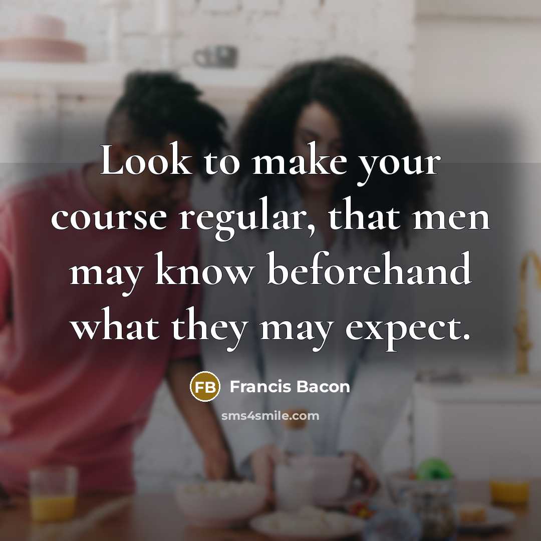 “Look to make your course regular, that men may know beforehand what they may expect.” quote by Francis Bacon