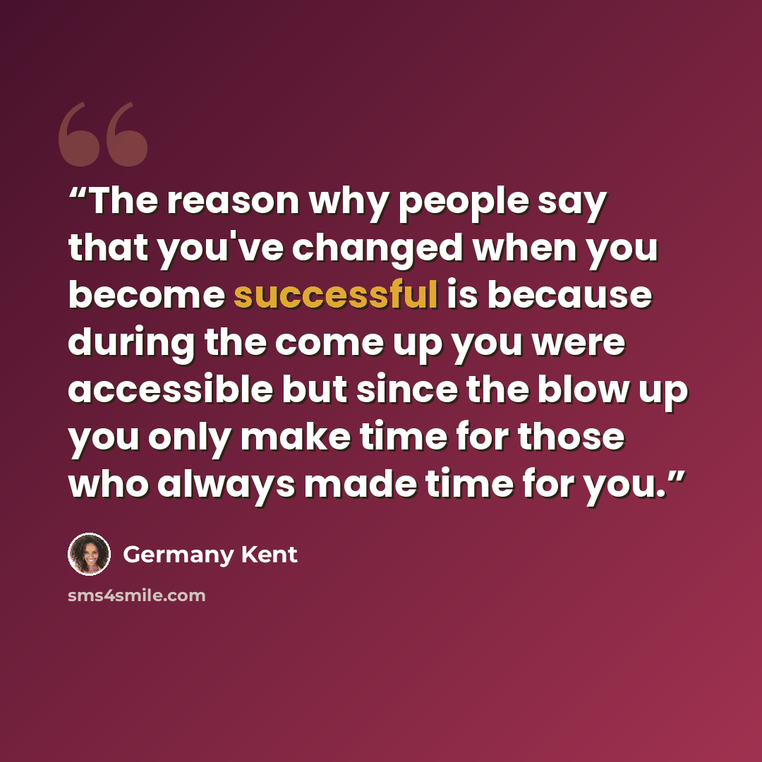 “The reason why people say that you've changed when you become successful is because during the come up you were accessible but since the blow up you only make time for those who always made time for you.” quote by Germany Kent