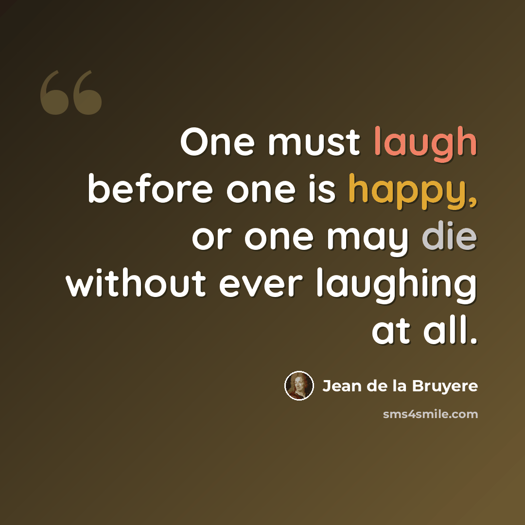 “One must laugh before one is happy, or one may die without ever laughing at all.” quote by Jean de la Bruyere