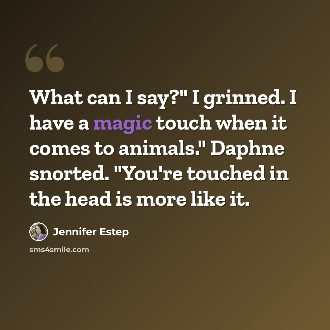 “What can I say?" I grinned. I have a magic touch when it comes to animals." Daphne snorted. "You're touched in the head is more like it.” quote by Jennifer Estep