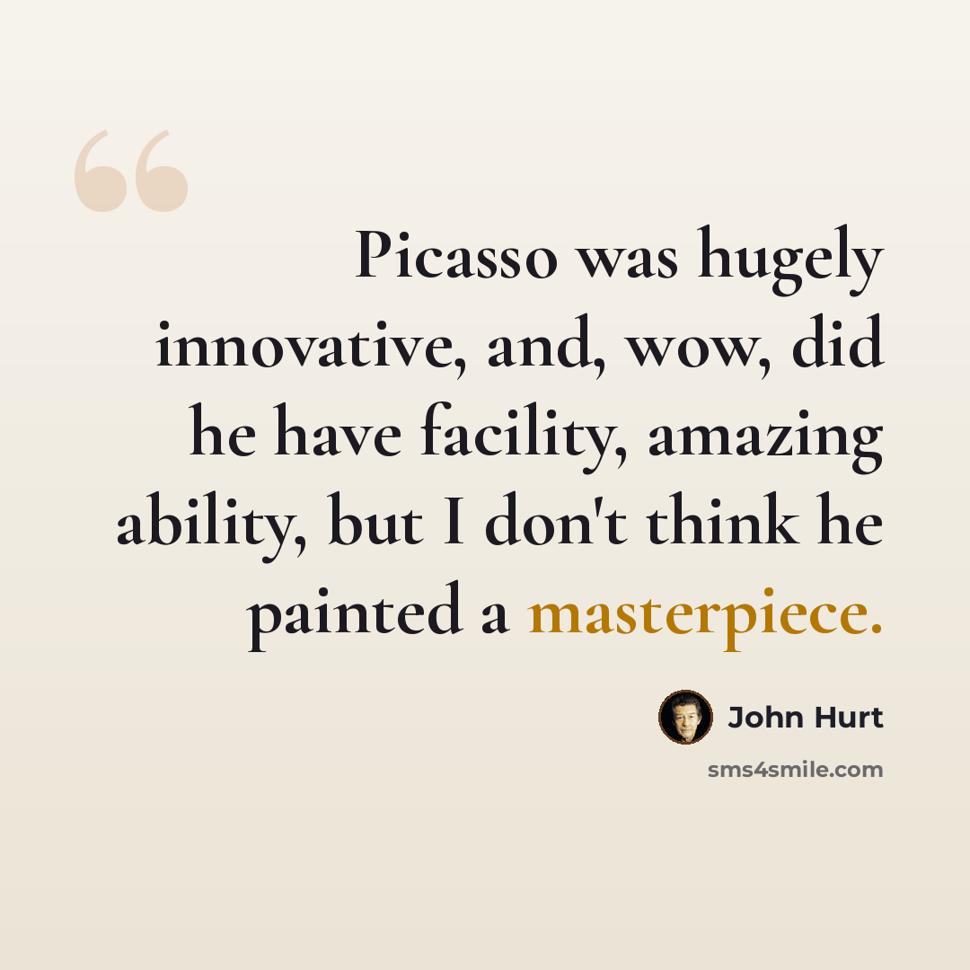 “Picasso was hugely innovative, and, wow, did he have facility, amazing ability, but I don't think he painted a masterpiece.” quote by John Hurt