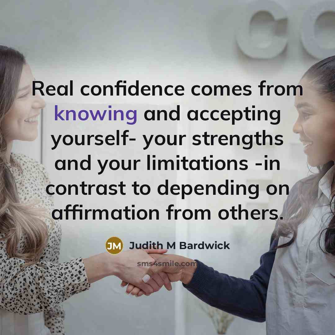 “Real confidence comes from knowing and accepting yourself- your strengths and your limitations -in contrast to depending on affirmation from others.” quote by Judith M Bardwick