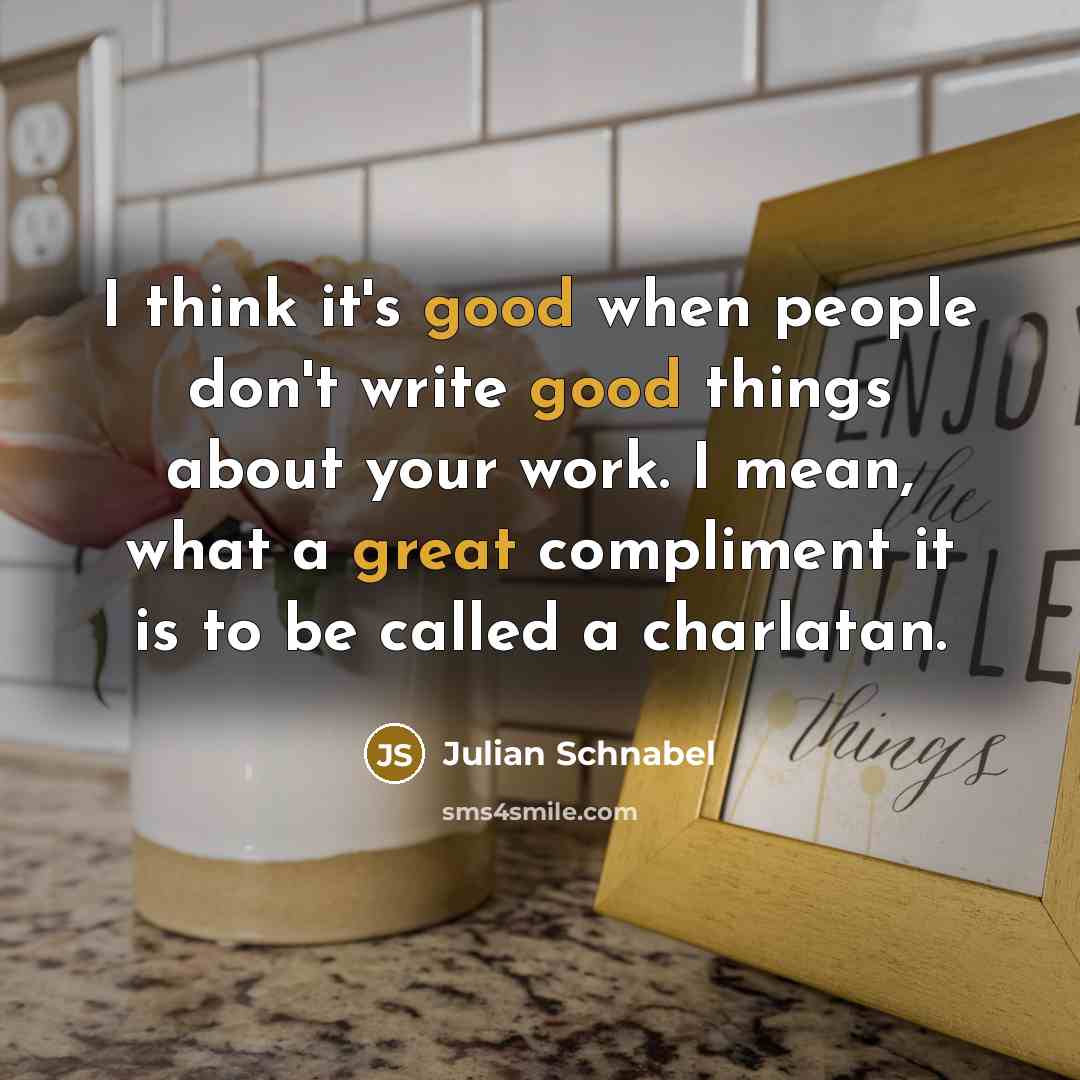 “I think it's good when people don't write good things about your work. I mean, what a great compliment it is to be called a charlatan.” quote by Julian Schnabel