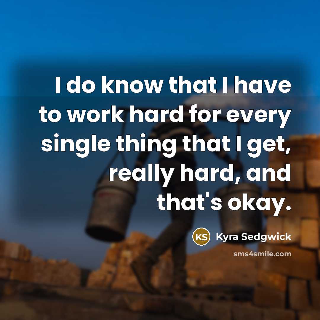 “I do know that I have to work hard for every single thing that I get, really hard, and that's okay.” quote by Kyra Sedgwick
