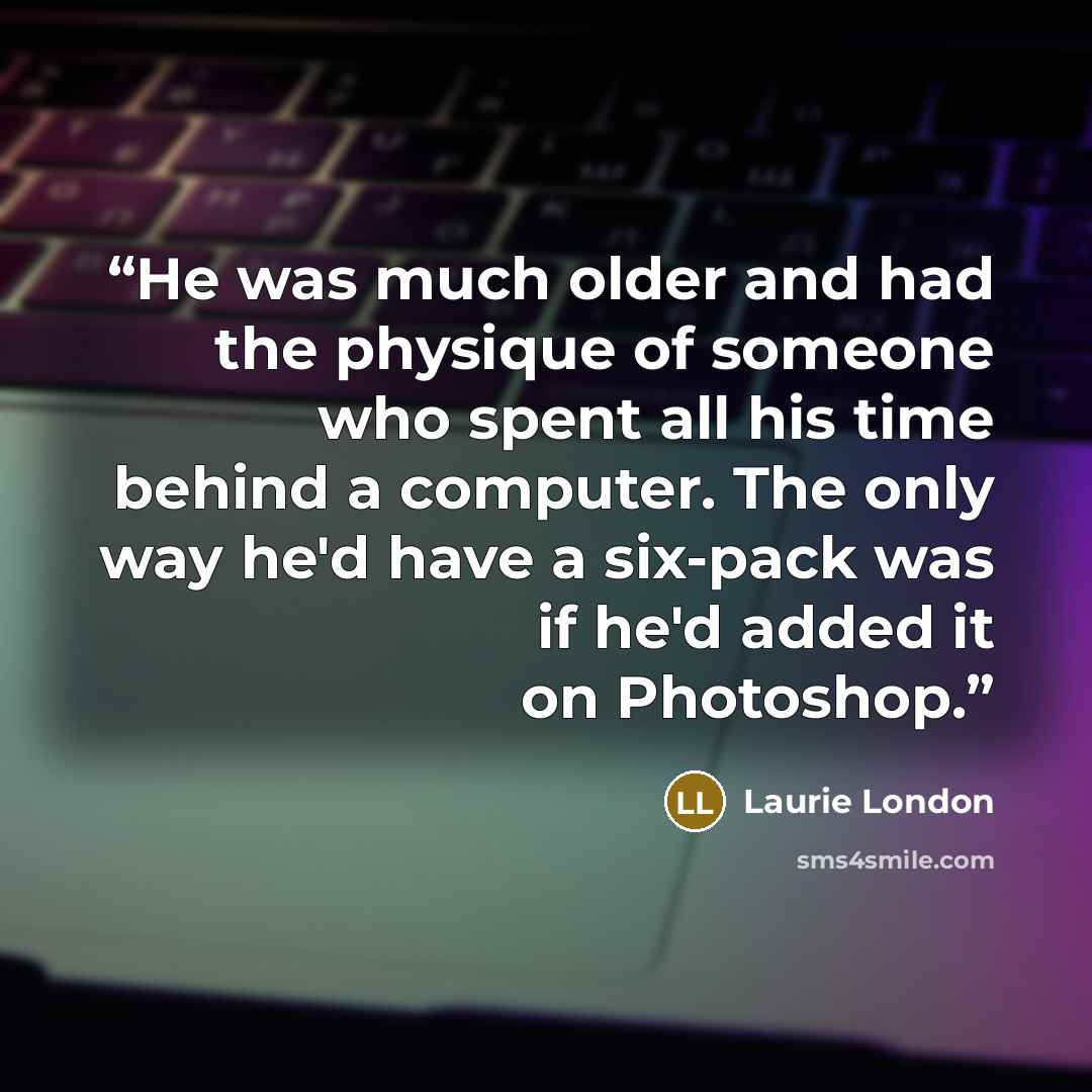 “He was much older and had the physique of someone who spent all his time behind a computer. The only way he'd have a six-pack was if he'd added it on Photoshop.” quote by Laurie London