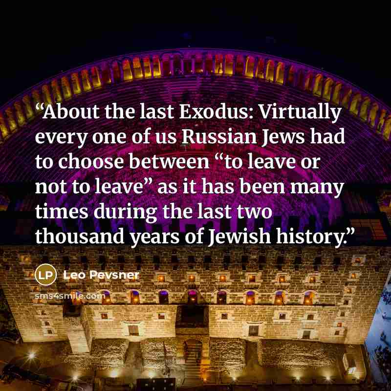 “About the last Exodus: Virtually every one of us Russian Jews had to choose between “to leave or not to leave” as it has been many times during the last two thousand years of Jewish history.” quote by Leo Pevsner