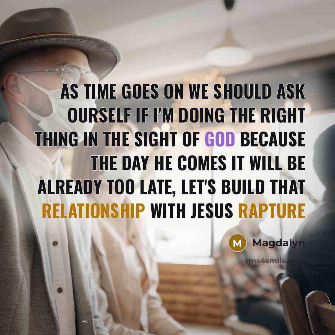 “As time goes on we should ask ourself if I'm doing the right thing in the sight of God because the day He comes it will be already too late, let's build that relationship with Jesus rapture” quote by Magdalyn