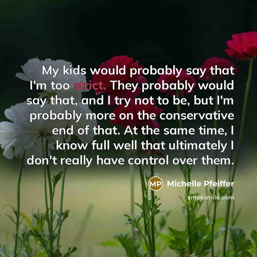 “My kids would probably say that I'm too strict. They probably would say that, and I try not to be, but I'm probably more on the conservative end of that. At the same time, I know full well that ultimately I don't really have control over them.” quote by Michelle Pfeiffer