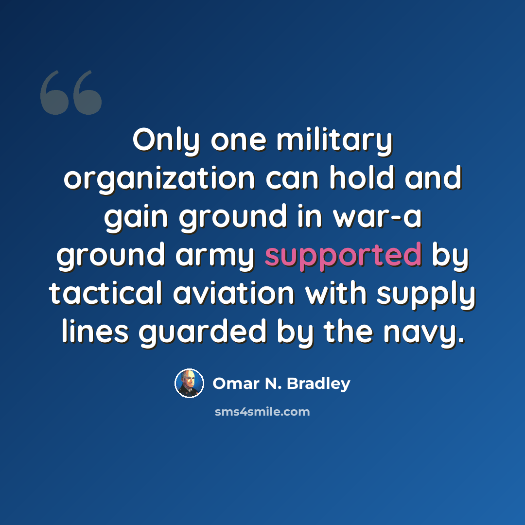 “Only one military organization can hold and gain ground in war-a ground army supported by tactical aviation with supply lines guarded by the navy.” quote by Omar N. Bradley