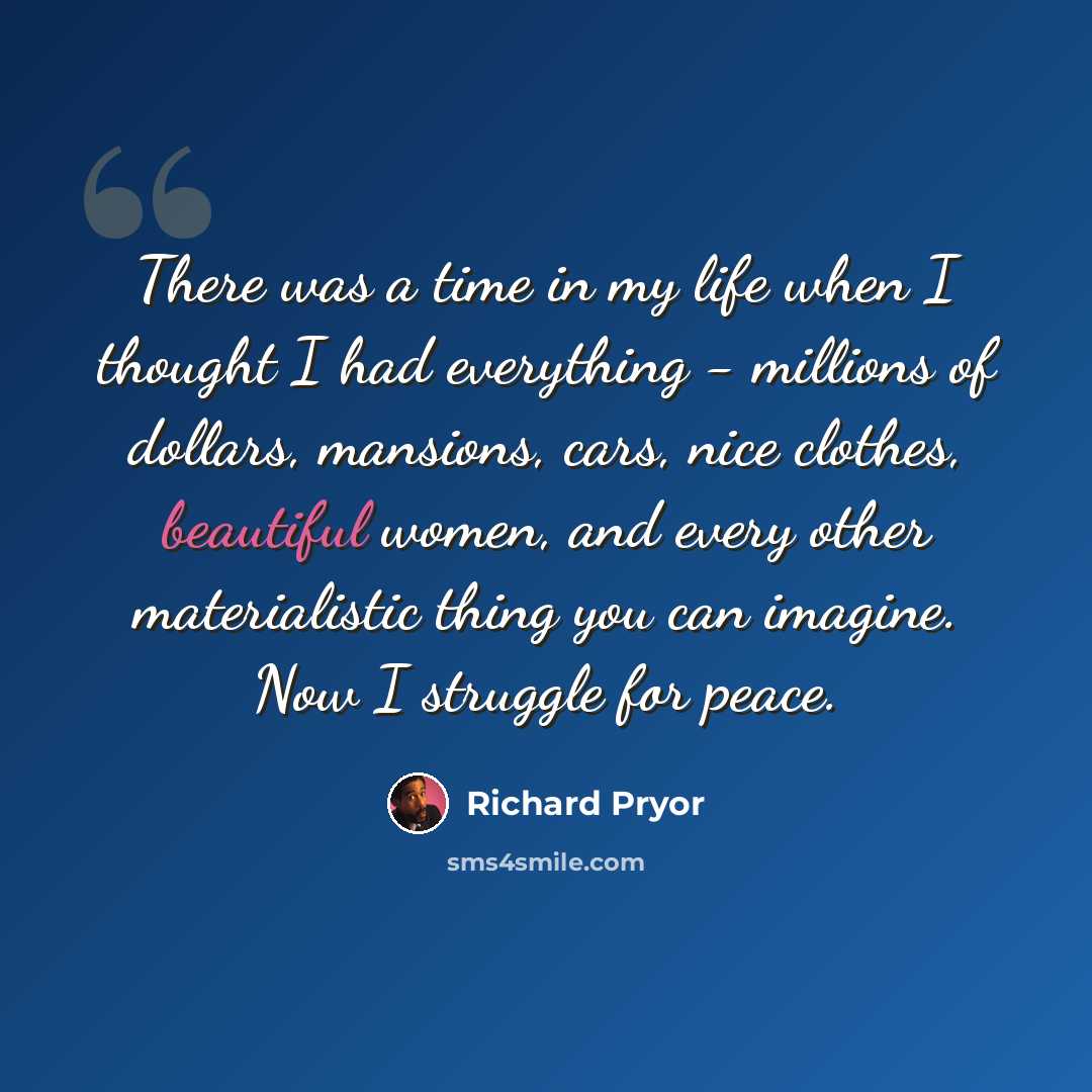 “There was a time in my life when I thought I had everything - millions of dollars, mansions, cars, nice clothes, beautiful women, and every other materialistic thing you can imagine. Now I struggle for peace.” quote by Richard Pryor