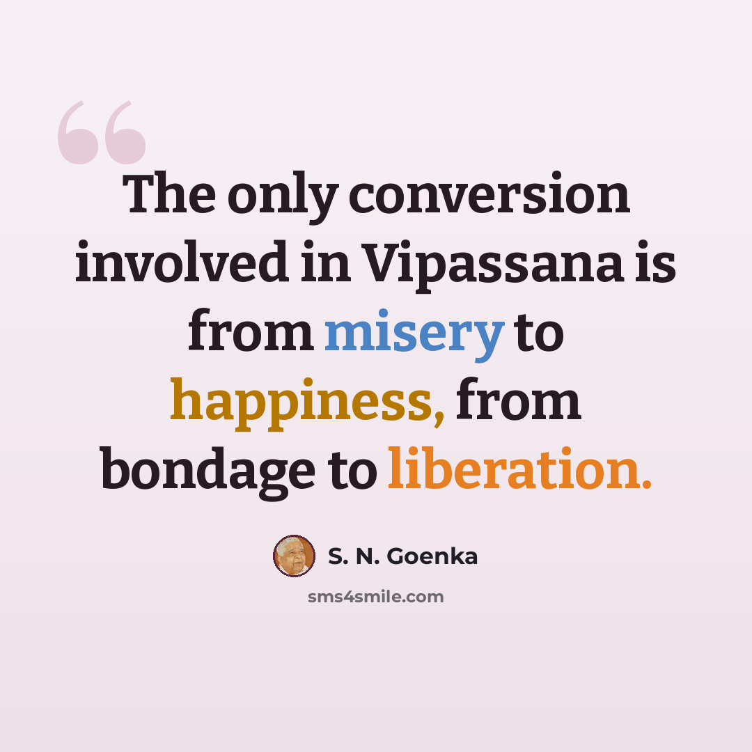 “The only conversion involved in Vipassana is from misery to happiness, from bondage to liberation.” quote by S. N. Goenka
