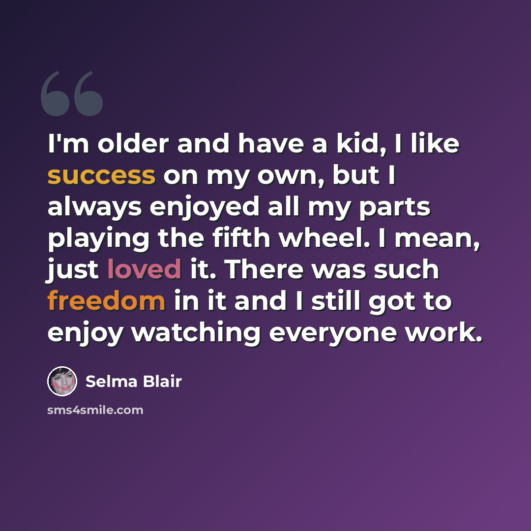 “I'm older and have a kid, I like success on my own, but I always enjoyed all my parts playing the fifth wheel. I mean, just loved it. There was such freedom in it and I still got to enjoy watching everyone work.” quote by Selma Blair
