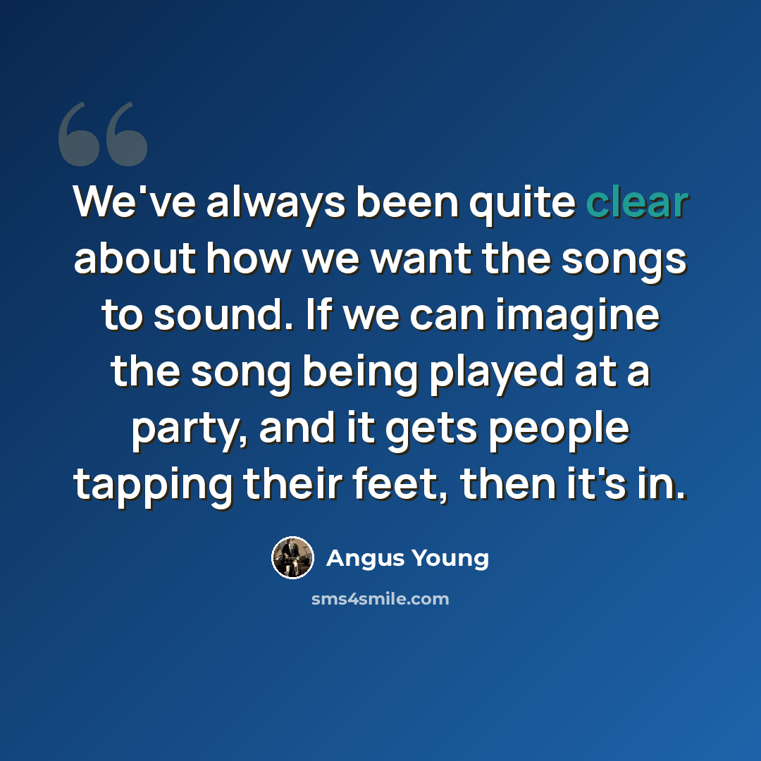 “We've always been quite clear about how we want the songs to sound. If we can imagine the song being played at a party, and it gets people tapping their feet, then it's in.” quote by Angus Young