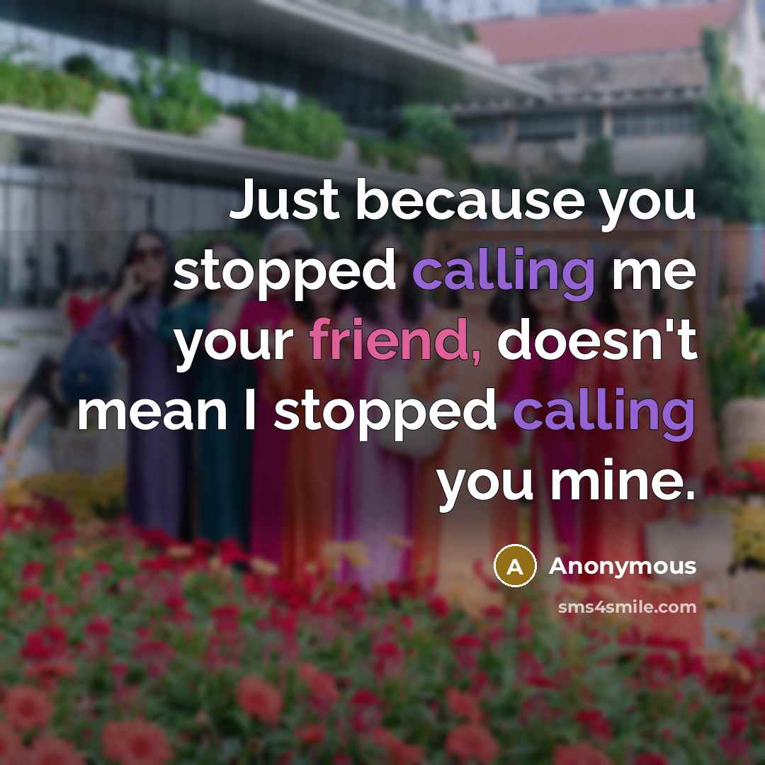 “Just because you stopped calling me your friend, doesn't mean I stopped calling you mine.” quote by Anonymous