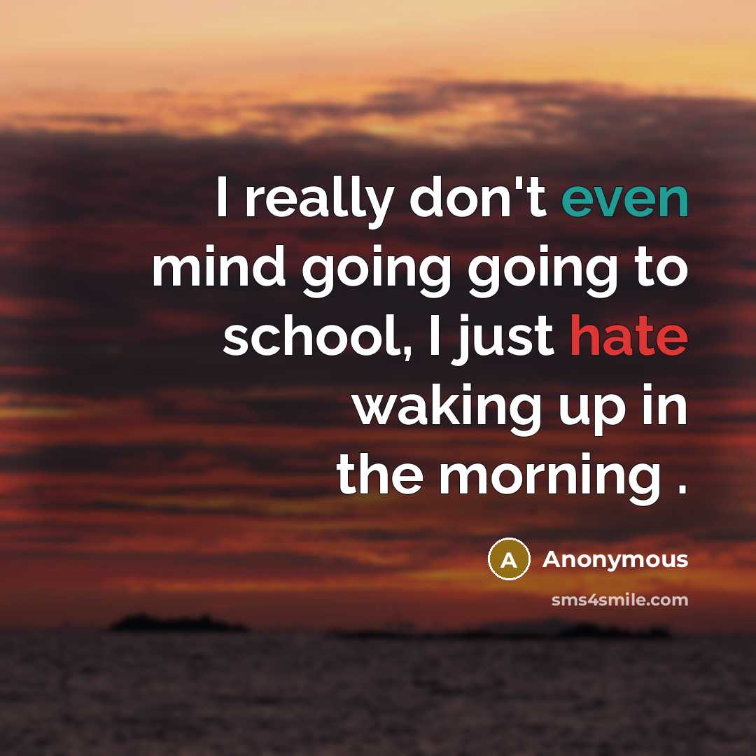 “I really don't even mind going going to school, I just hate waking up in the morning .” quote by Anonymous