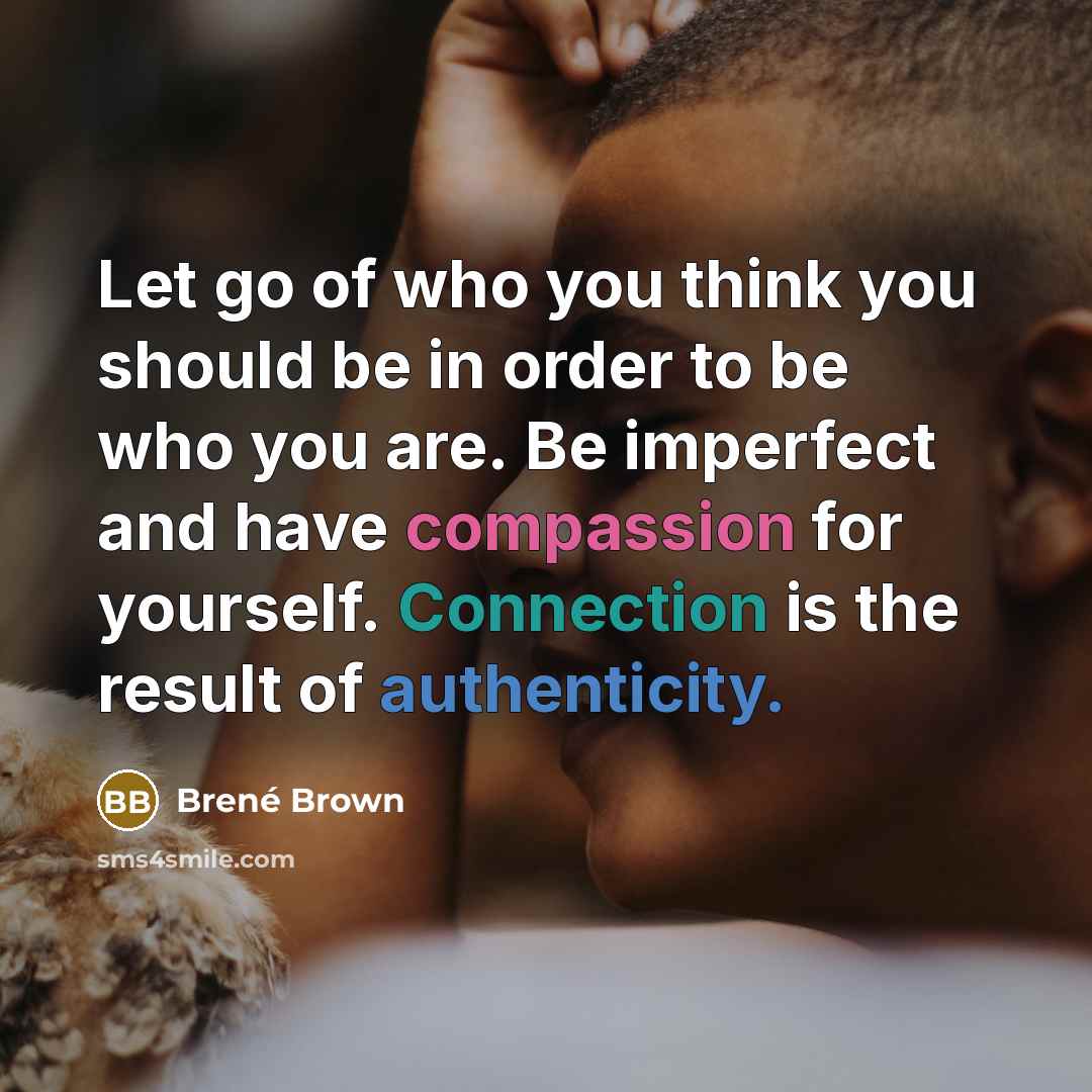 “Let go of who you think you should be in order to be who you are. Be imperfect and have compassion for yourself. Connection is the result of authenticity.” quote by Brené Brown