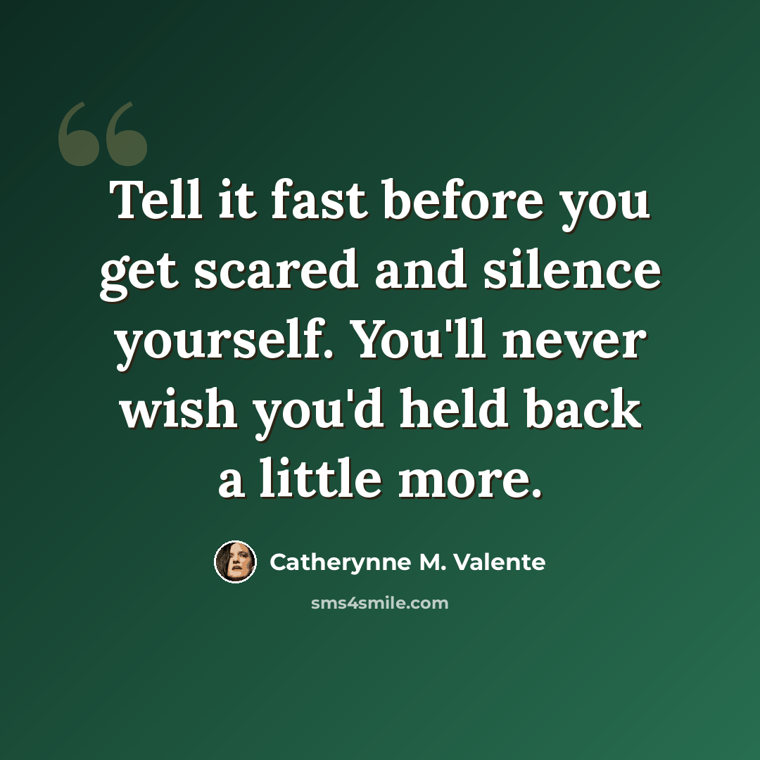 “Tell it fast before you get scared and silence yourself. You'll never wish you'd held back a little more.” quote by Catherynne M. Valente