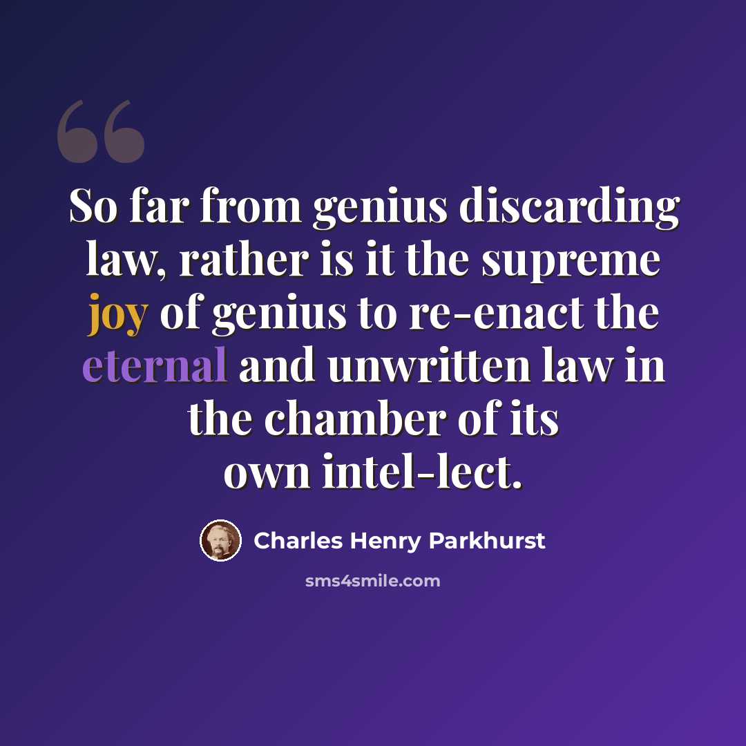 “So far from genius discarding law, rather is it the supreme joy of genius to re-enact the eternal and unwritten law in the chamber of its own intel-lect.” quote by Charles Henry Parkhurst