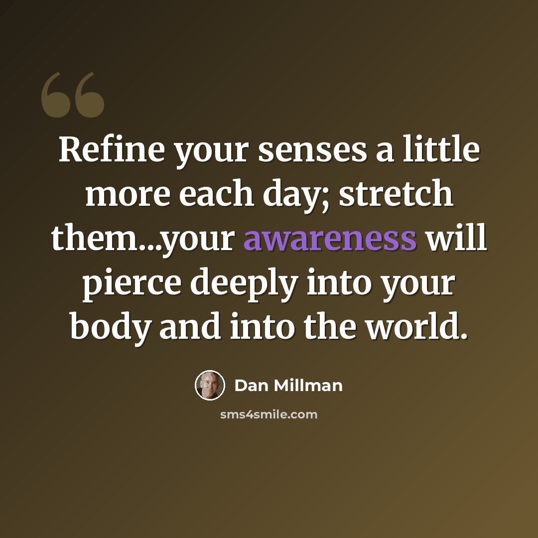 “Refine your senses a little more each day; stretch them...your awareness will pierce deeply into your body and into the world.” quote by Dan Millman