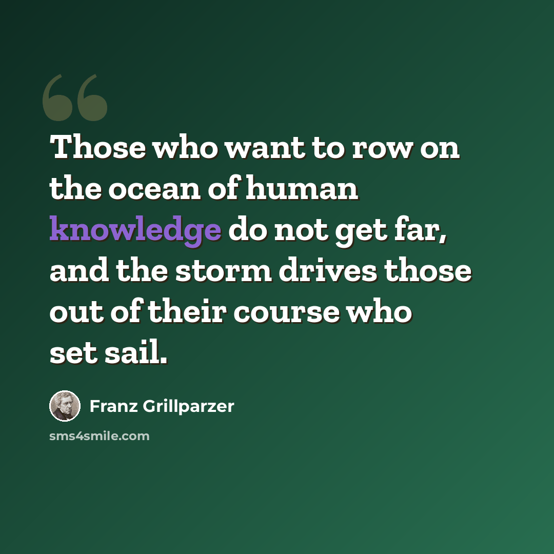 “Those who want to row on the ocean of human knowledge do not get far, and the storm drives those out of their course who set sail.” quote by Franz Grillparzer
