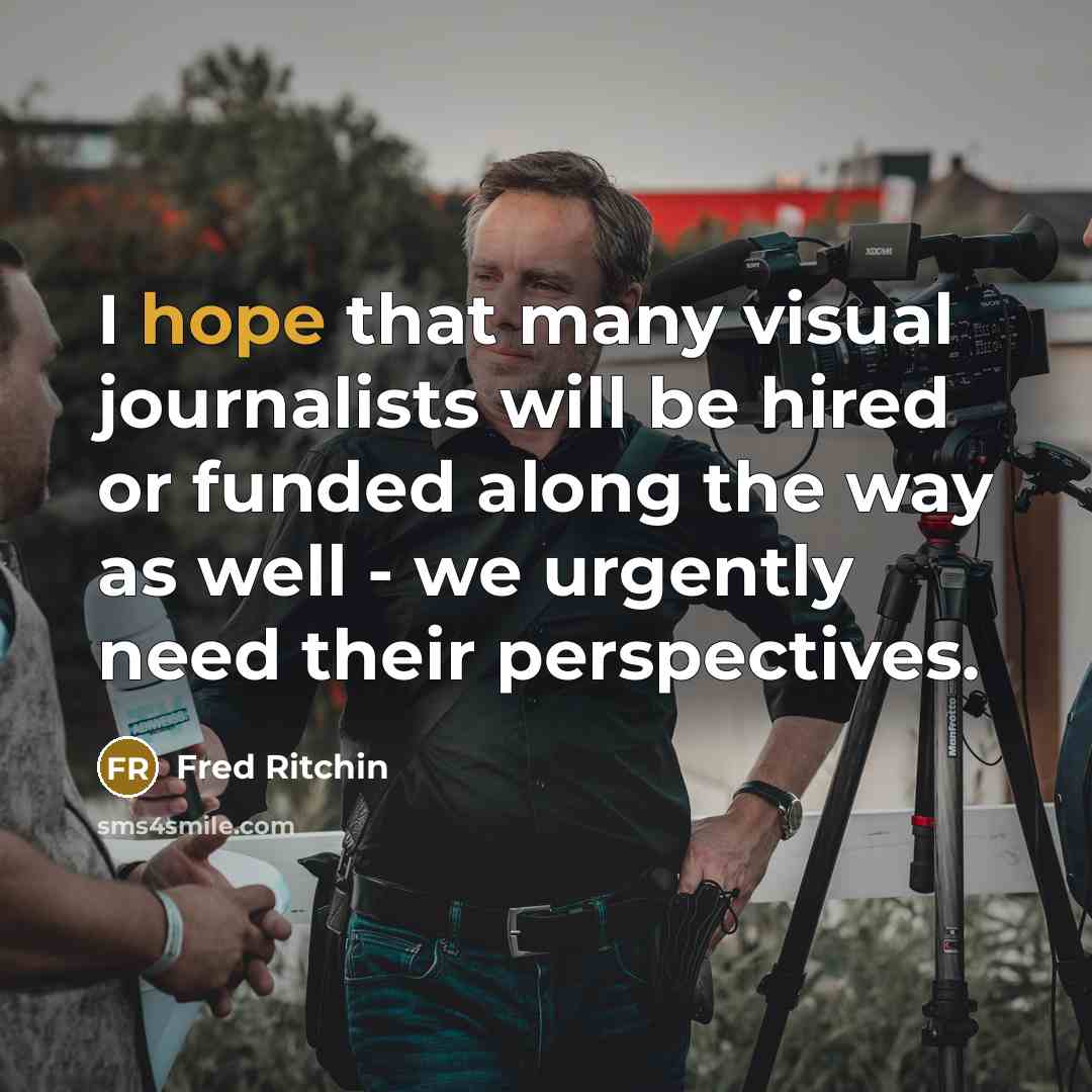 “I hope that many visual journalists will be hired or funded along the way as well - we urgently need their perspectives.” quote by Fred Ritchin