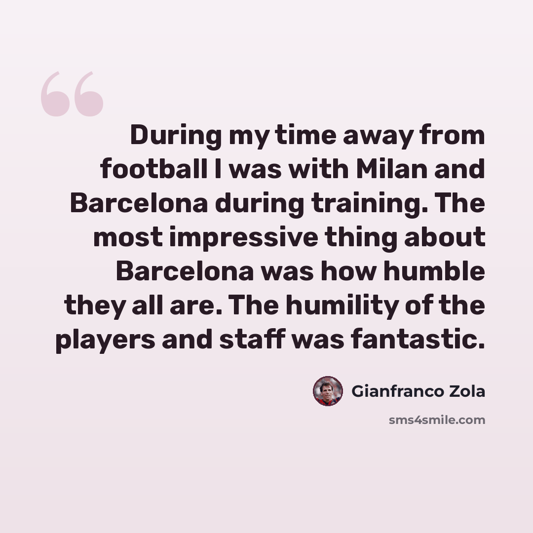 “During my time away from football I was with Milan and Barcelona during training. The most impressive thing about Barcelona was how humble they all are. The humility of the players and staff was fantastic.” quote by Gianfranco Zola