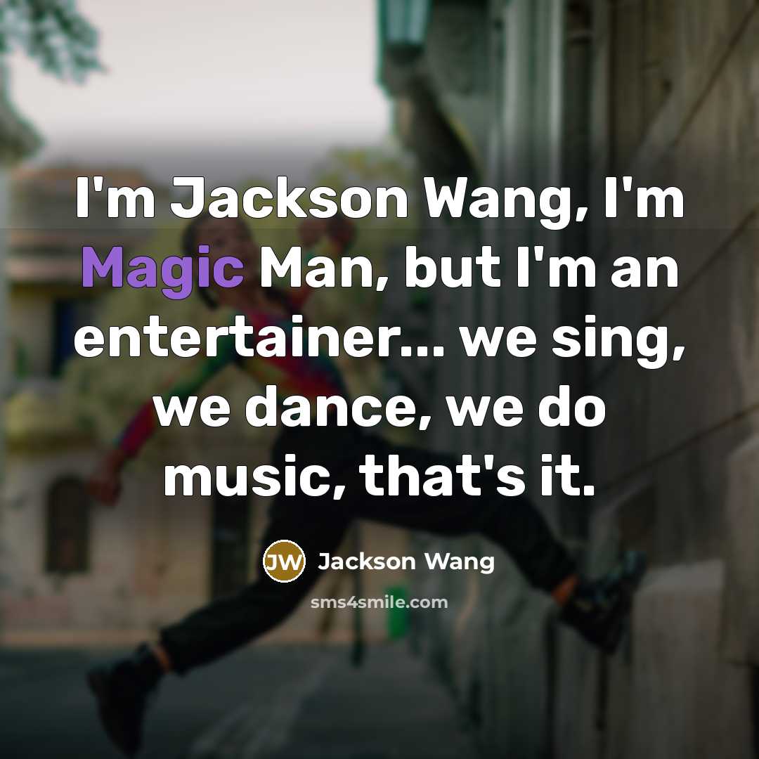 “I'm Jackson Wang, I'm Magic Man, but I'm an entertainer... we sing, we dance, we do music, that's it.” quote by Jackson Wang