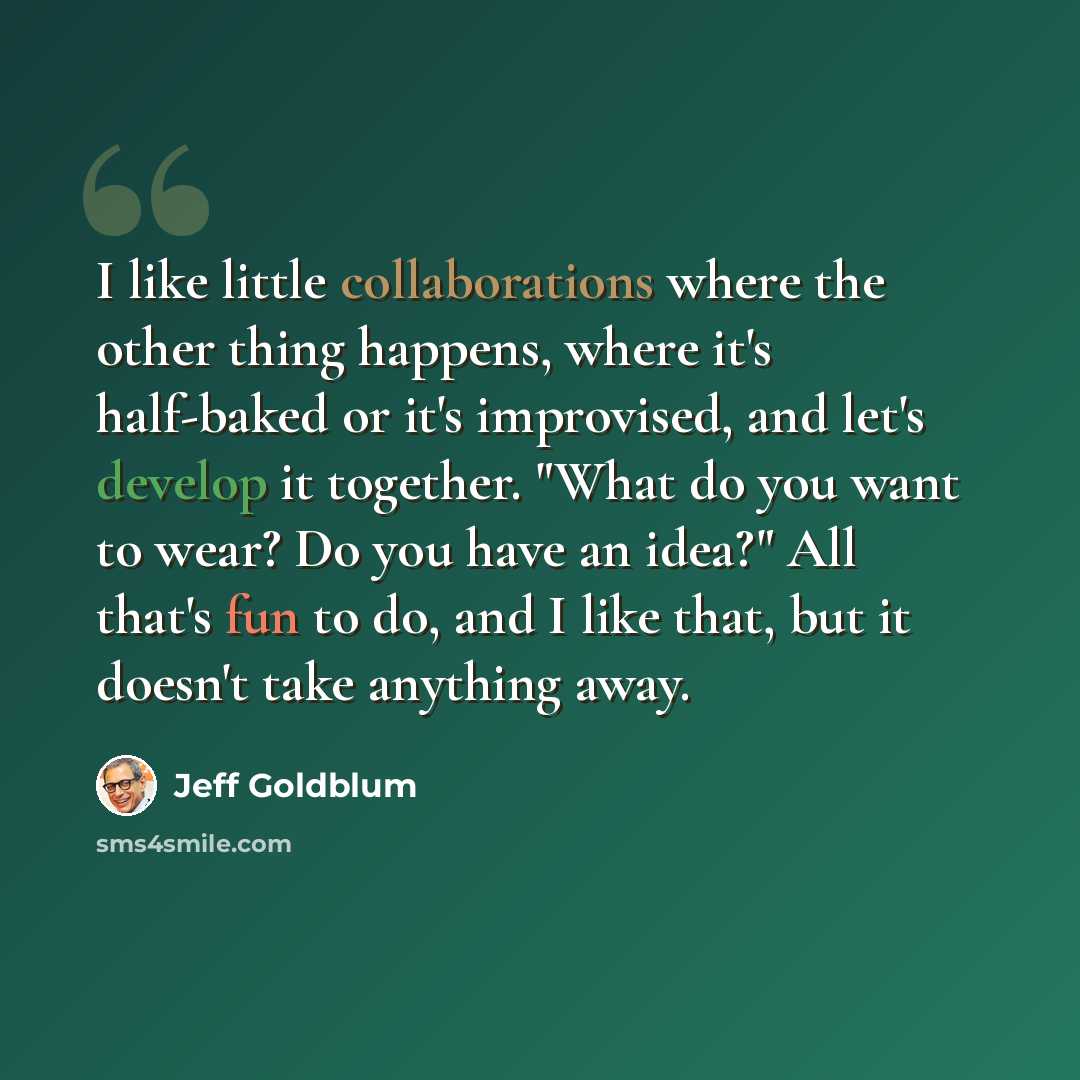 “I like little collaborations where the other thing happens, where it's half-baked or it's improvised, and let's develop it together. "What do you want to wear? Do you have an idea?" All that's fun to do, and I like that, but it doesn't take anything away.” quote by Jeff Goldblum