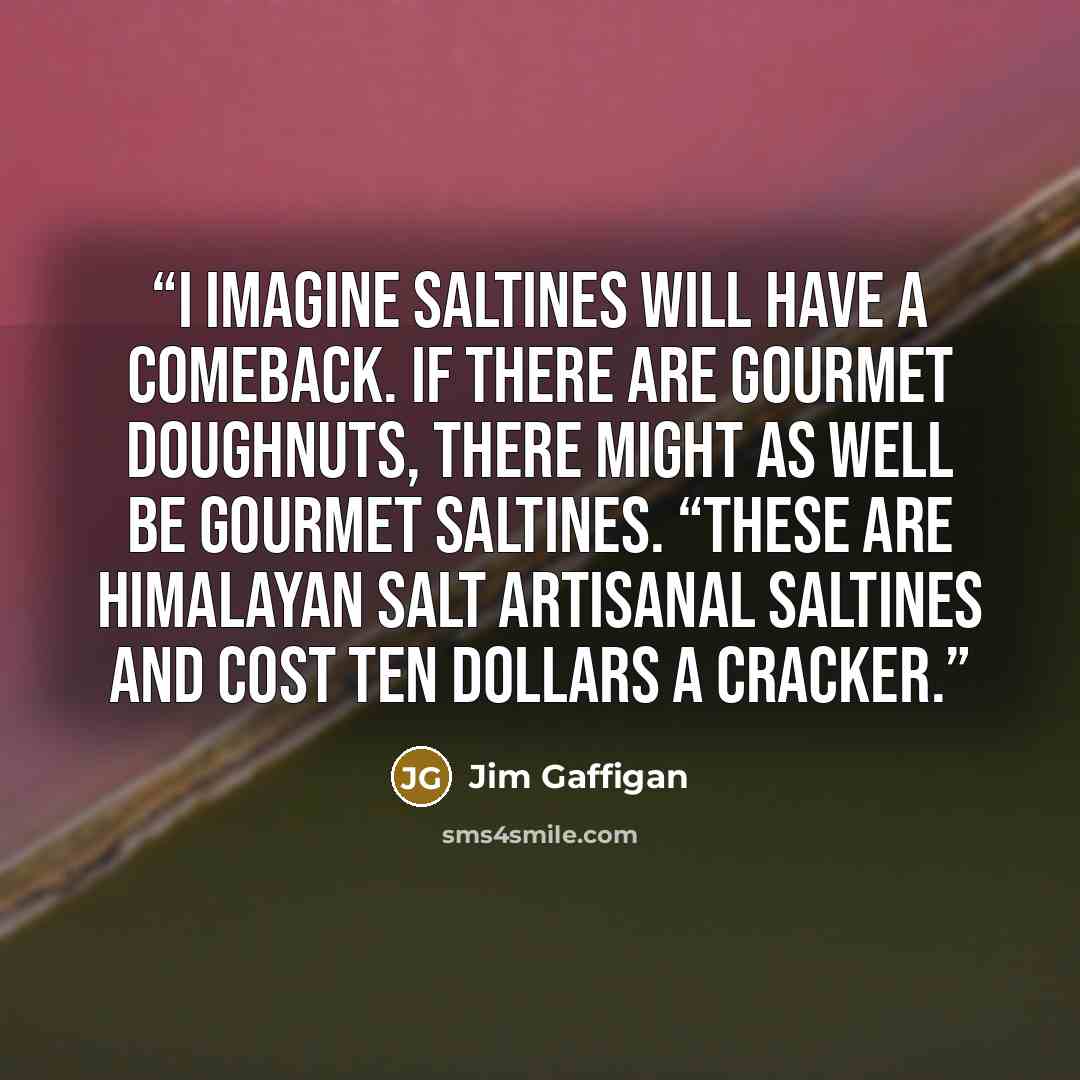 “I imagine Saltines will have a comeback. If there are gourmet doughnuts, there might as well be gourmet Saltines. “These are Himalayan Salt Artisanal Saltines and cost ten dollars a cracker.” quote by Jim Gaffigan