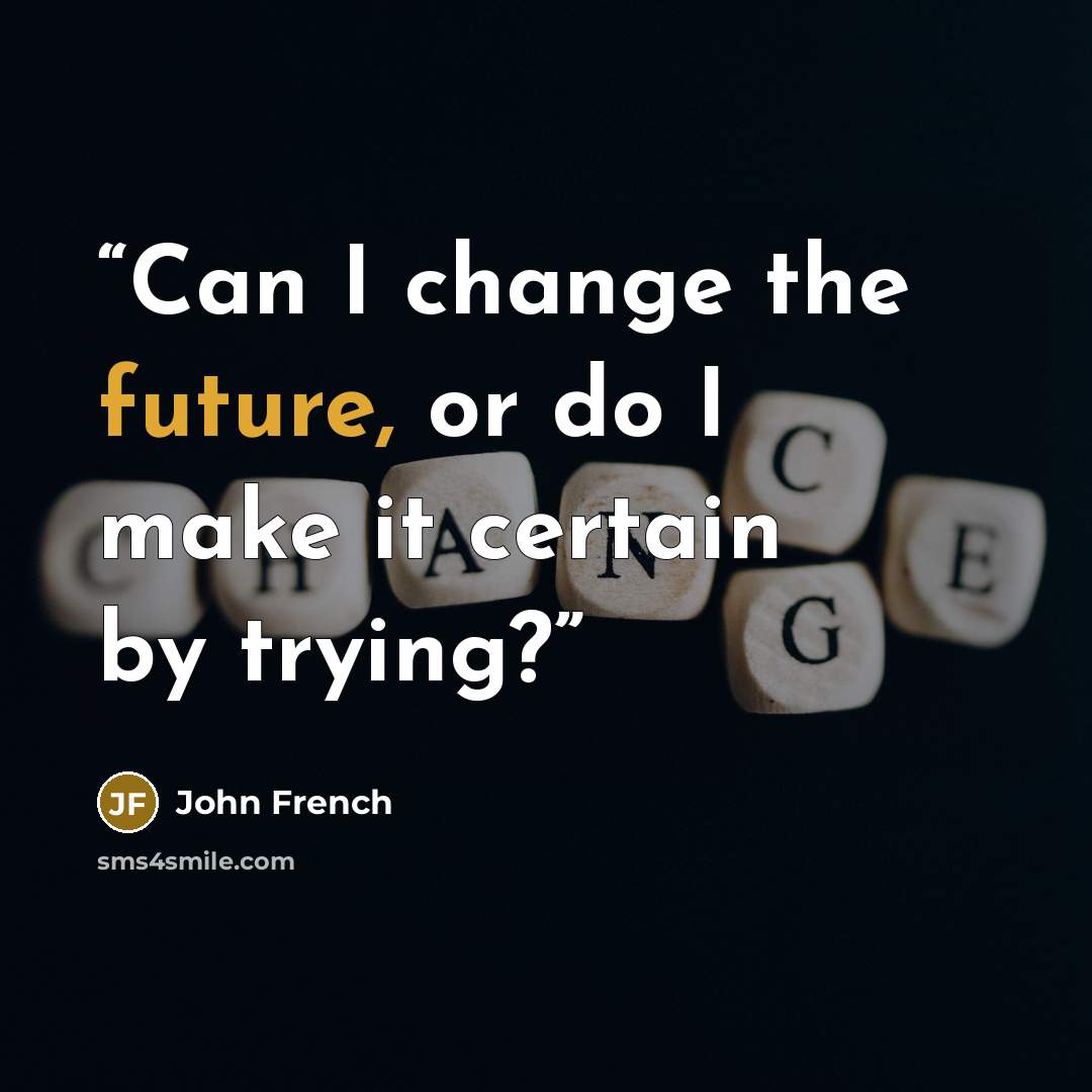 “Can I change the future, or do I make it certain by trying?” quote by John French