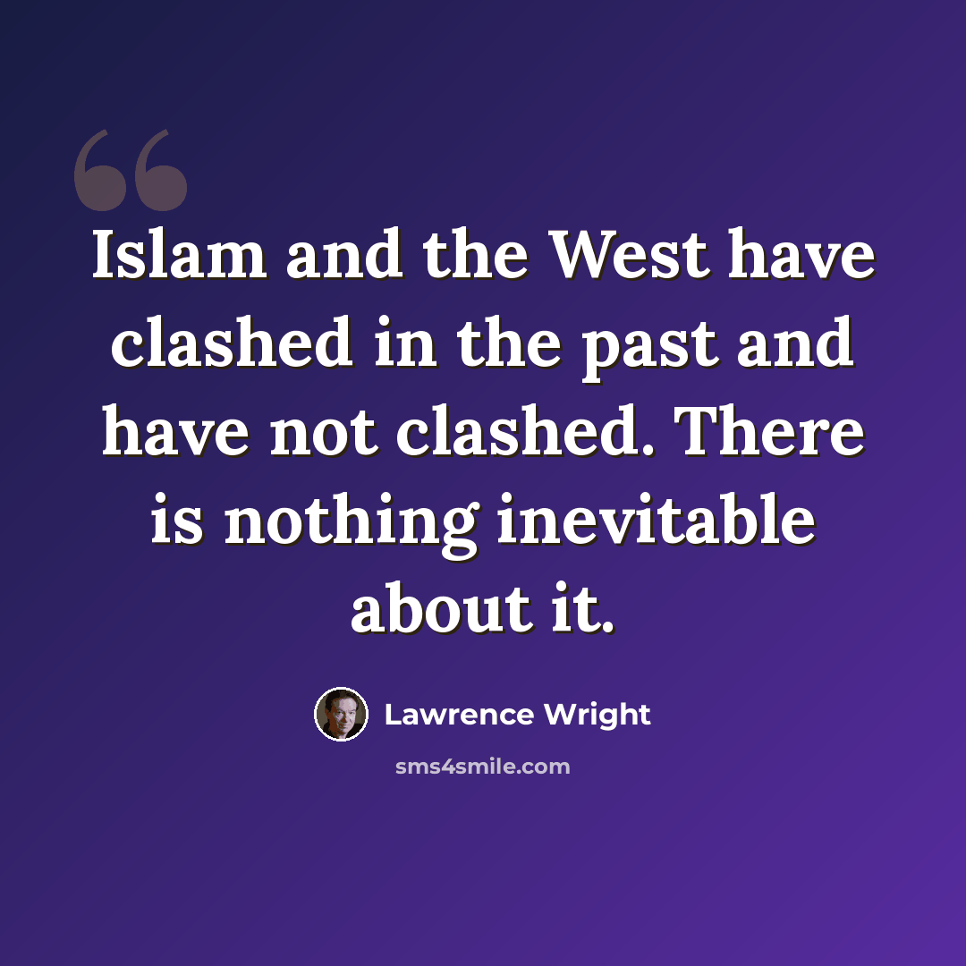 “Islam and the West have clashed in the past and have not clashed. There is nothing inevitable about it.” quote by Lawrence Wright