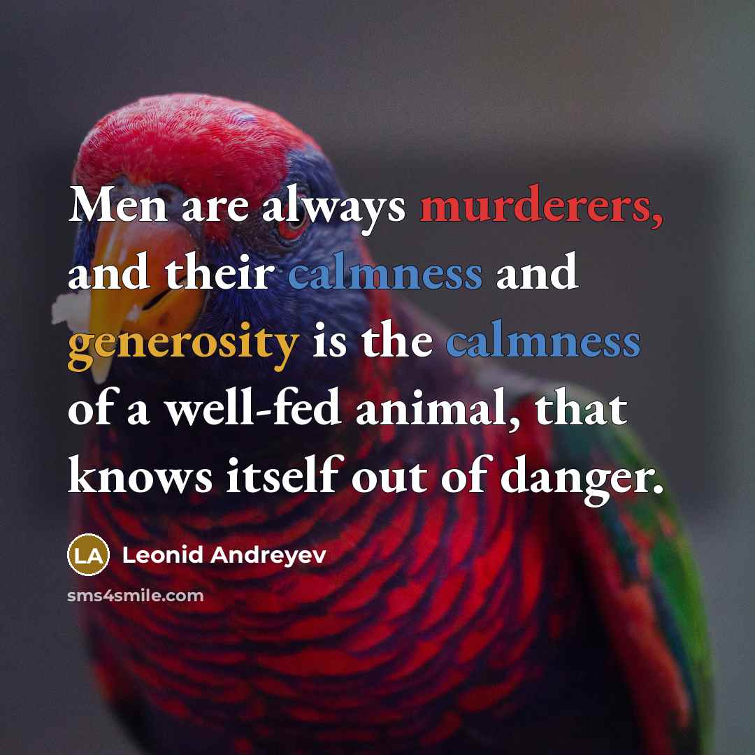 “Men are always murderers, and their calmness and generosity is the calmness of a well-fed animal, that knows itself out of danger.” quote by Leonid Andreyev