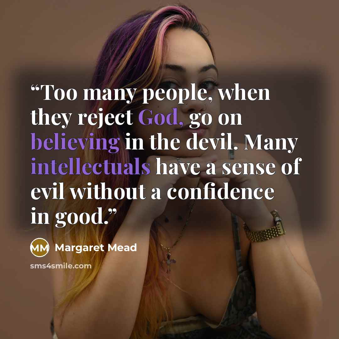 “Too many people, when they reject God, go on believing in the devil. Many intellectuals have a sense of evil without a confidence in good.” quote by Margaret Mead
