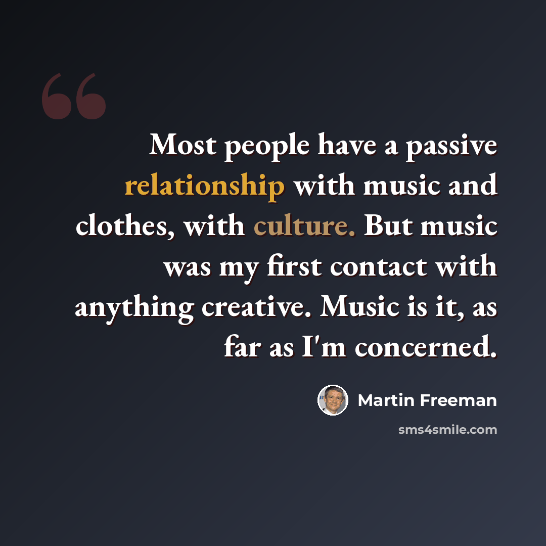 “Most people have a passive relationship with music and clothes, with culture. But music was my first contact with anything creative. Music is it, as far as I'm concerned.” quote by Martin Freeman