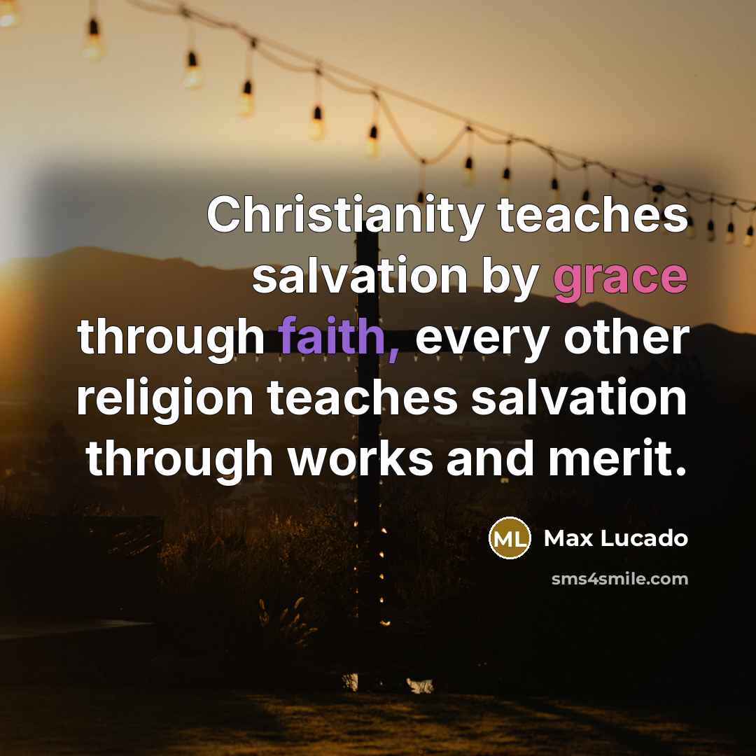 “Christianity teaches salvation by grace through faith, every other religion teaches salvation through works and merit.” quote by Max Lucado