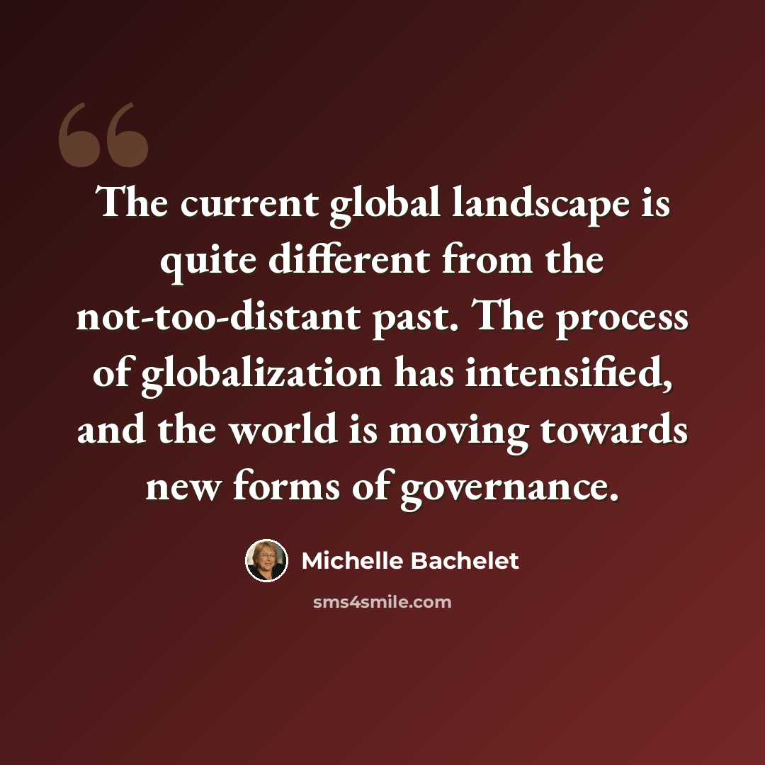 “The current global landscape is quite different from the not-too-distant past. The process of globalization has intensified, and the world is moving towards new forms of governance.” quote by Michelle Bachelet