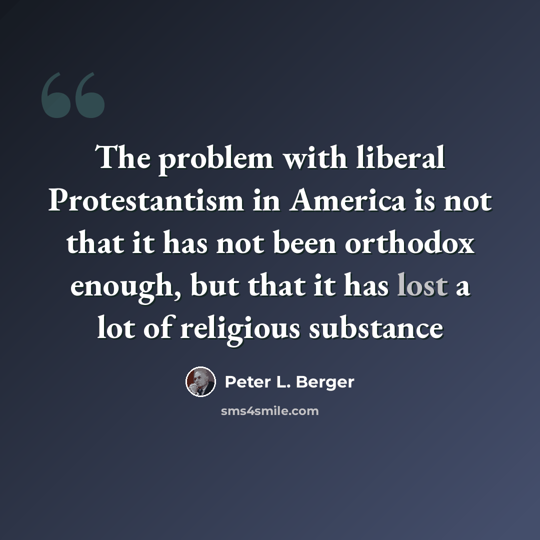 “The problem with liberal Protestantism in America is not that it has not been orthodox enough, but that it has lost a lot of religious substance” quote by Peter L. Berger