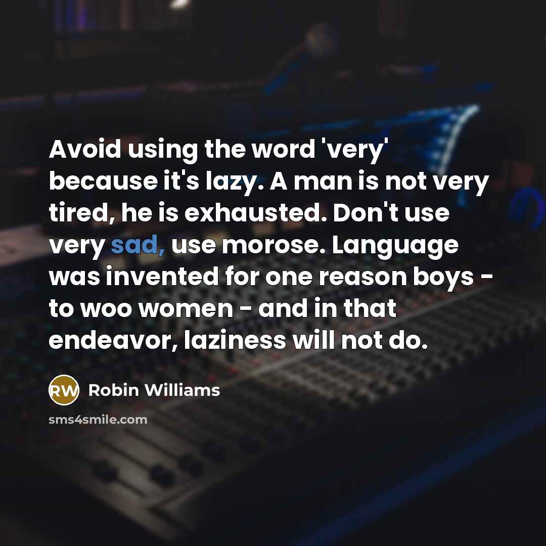 “Avoid using the word 'very' because it's lazy. A man is not very tired, he is exhausted. Don't use very sad, use morose. Language was invented for one reason boys - to woo women - and in that endeavor, laziness will not do.” quote by Robin Williams