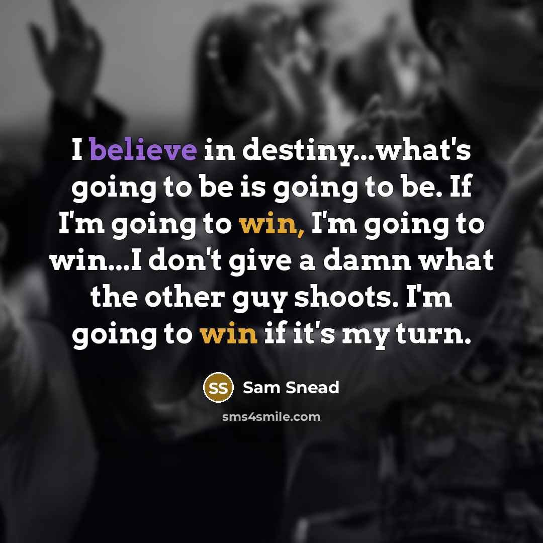 “I believe in destiny...what's going to be is going to be. If I'm going to win, I'm going to win...I don't give a damn what the other guy shoots. I'm going to win if it's my turn.” quote by Sam Snead