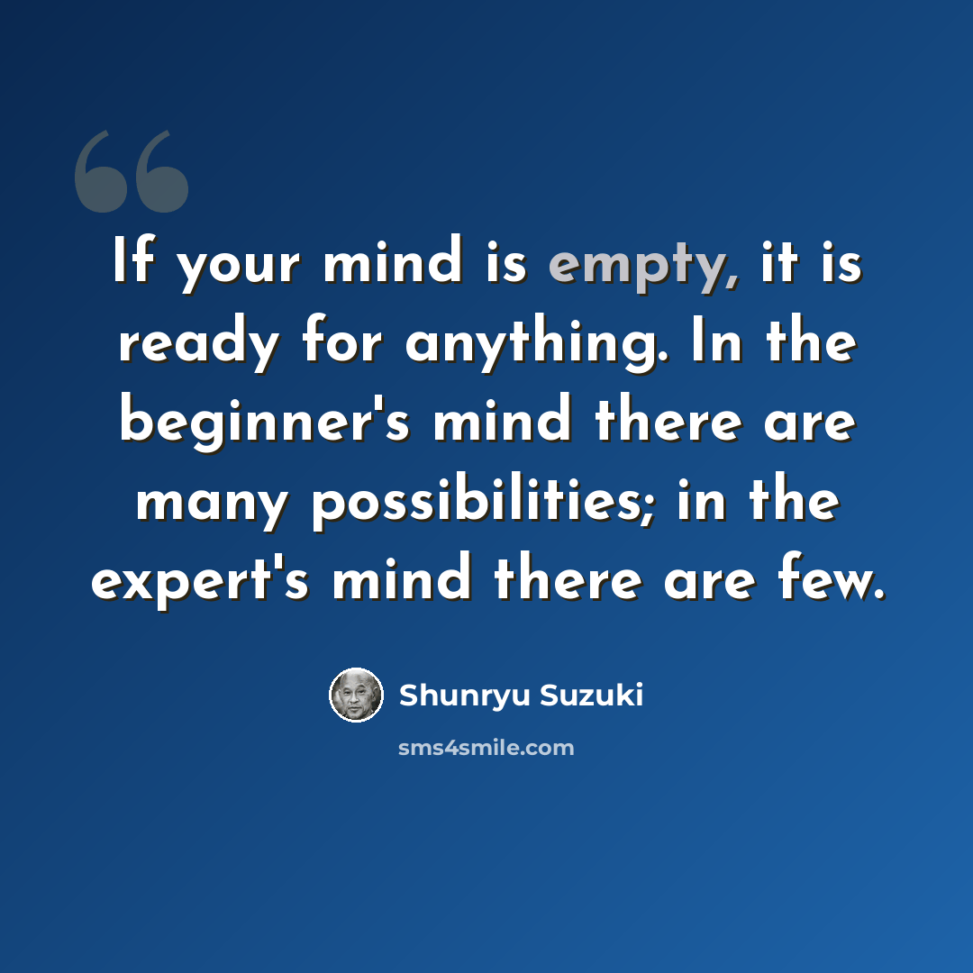 “If your mind is empty, it is ready for anything. In the beginner's mind there are many possibilities; in the expert's mind there are few.” quote by Shunryu Suzuki